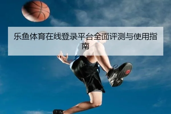 乐鱼体育在线登录平台全面评测与使用指南