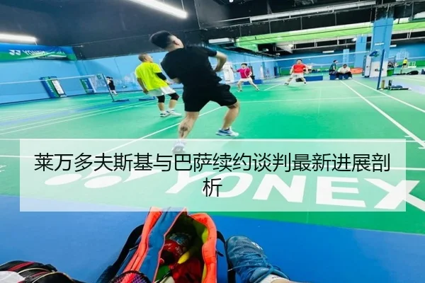 莱万多夫斯基与巴萨续约谈判最新进展剖析