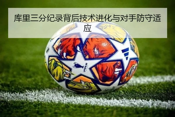 库里三分纪录背后技术进化与对手防守适应