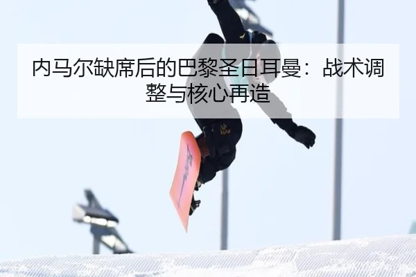 内马尔缺席后的巴黎圣日耳曼:战术调整与核心再造
