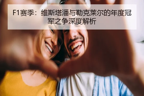 F1赛季:维斯塔潘与勒克莱尔的年度冠军之争深度解析